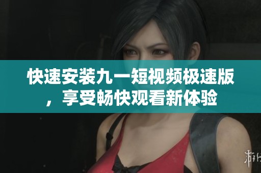 快速安装九一短视频极速版，享受畅快观看新体验