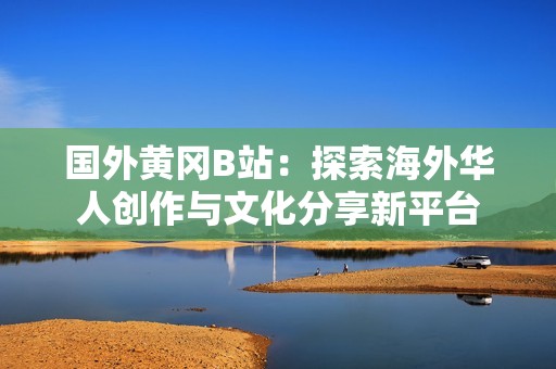 国外黄冈B站：探索海外华人创作与文化分享新平台