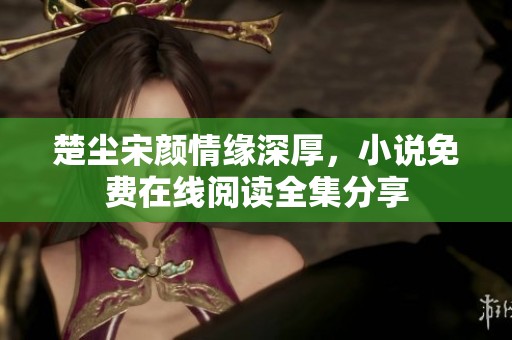 楚尘宋颜情缘深厚，小说免费在线阅读全集分享