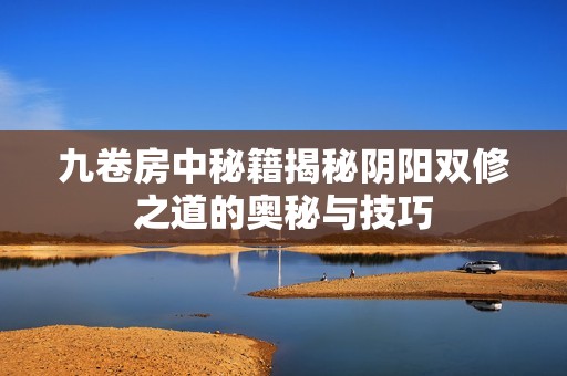九卷房中秘籍揭秘阴阳双修之道的奥秘与技巧
