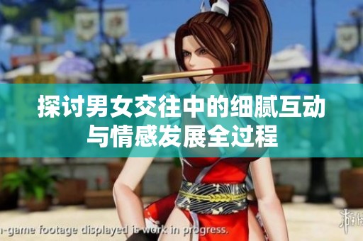 探讨男女交往中的细腻互动与情感发展全过程