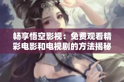 畅享悟空影视：免费观看精彩电影和电视剧的方法揭秘