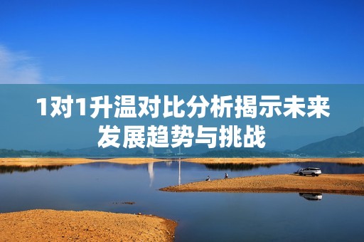 1对1升温对比分析揭示未来发展趋势与挑战