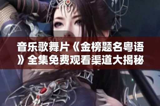 音乐歌舞片《金榜题名粤语》全集免费观看渠道大揭秘