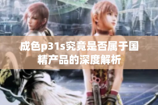 成色p31s究竟是否属于国精产品的深度解析