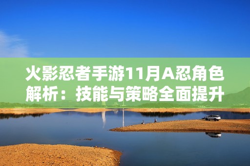 火影忍者手游11月A忍角色解析：技能与策略全面提升