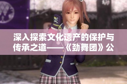 深入探索文化遗产的保护与传承之道——《劲舞团》公告区第4页
