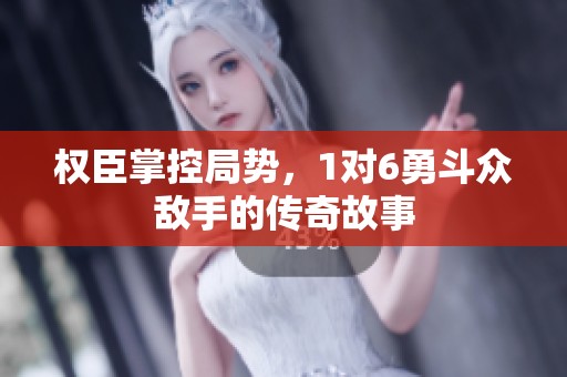 权臣掌控局势，1对6勇斗众敌手的传奇故事