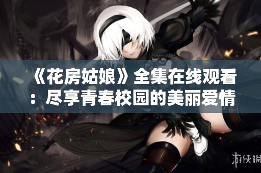 《花房姑娘》全集在线观看：尽享青春校园的美丽爱情故事