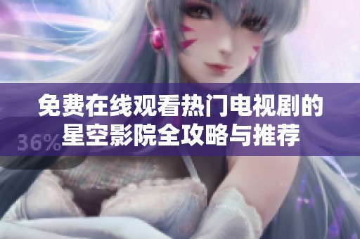 免费在线观看热门电视剧的星空影院全攻略与推荐