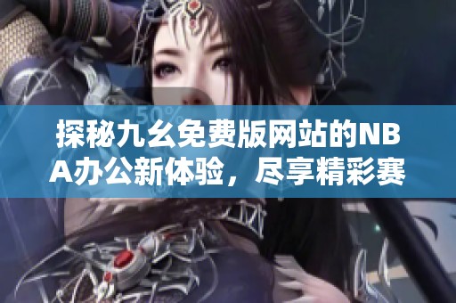 探秘九幺免费版网站的NBA办公新体验，尽享精彩赛事！