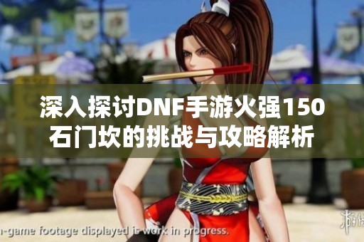 深入探讨DNF手游火强150石门坎的挑战与攻略解析