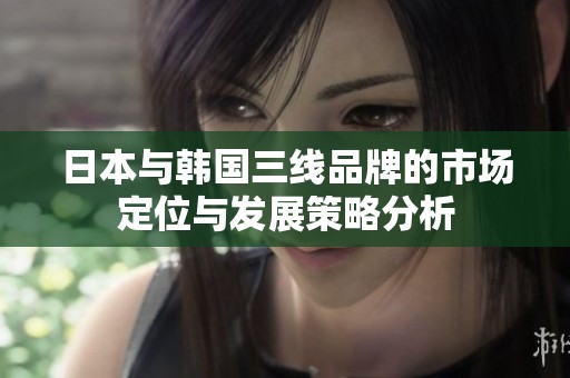 日本与韩国三线品牌的市场定位与发展策略分析
