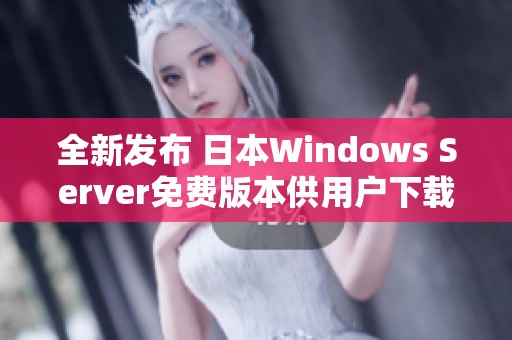 全新发布 日本Windows Server免费版本供用户下载与体验