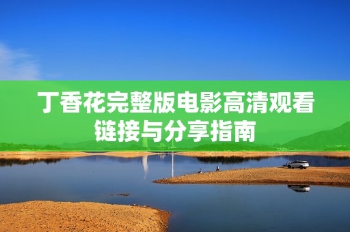 丁香花完整版电影高清观看链接与分享指南