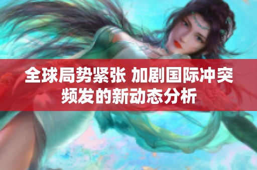 全球局势紧张 加剧国际冲突频发的新动态分析