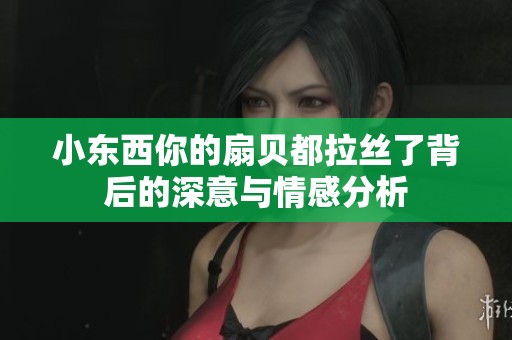 小东西你的扇贝都拉丝了背后的深意与情感分析