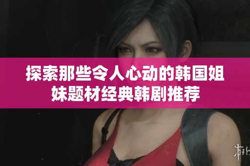 探索那些令人心动的韩国姐妹题材经典韩剧推荐