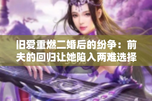 旧爱重燃二婚后的纷争：前夫的回归让她陷入两难选择