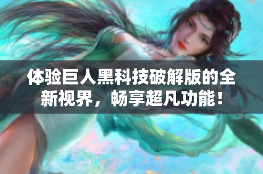 体验巨人黑科技破解版的全新视界，畅享超凡功能！