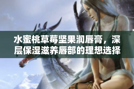 水蜜桃草莓坚果润唇膏，深层保湿滋养唇部的理想选择