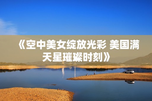 《空中美女绽放光彩 美国满天星璀璨时刻》