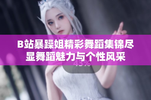 B站暴躁姐精彩舞蹈集锦尽显舞蹈魅力与个性风采