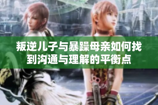 叛逆儿子与暴躁母亲如何找到沟通与理解的平衡点