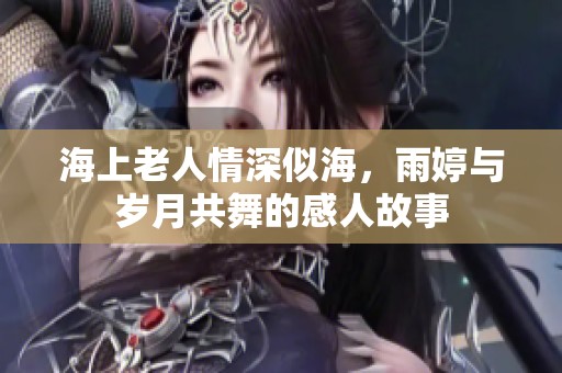 海上老人情深似海，雨婷与岁月共舞的感人故事