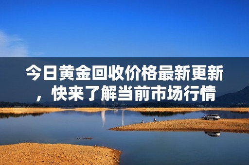 今日黄金回收价格最新更新，快来了解当前市场行情