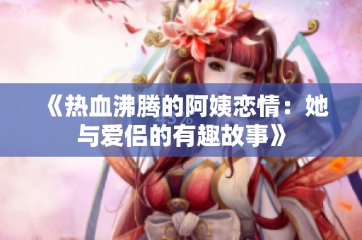 《热血沸腾的阿姨恋情：她与爱侣的有趣故事》