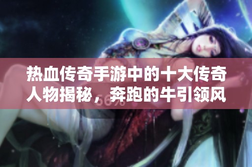 热血传奇手游中的十大传奇人物揭秘，奔跑的牛引领风潮