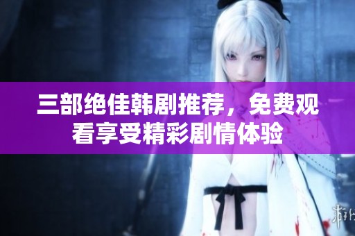三部绝佳韩剧推荐，免费观看享受精彩剧情体验