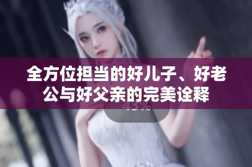 全方位担当的好儿子、好老公与好父亲的完美诠释