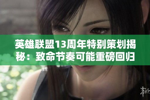 英雄联盟13周年特别策划揭秘：致命节奏可能重磅回归