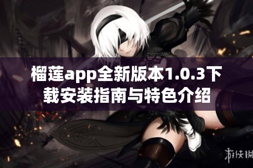 榴莲app全新版本1.0.3下载安装指南与特色介绍