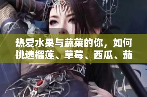 热爱水果与蔬菜的你，如何挑选榴莲、草莓、西瓜、茄子与黄瓜？