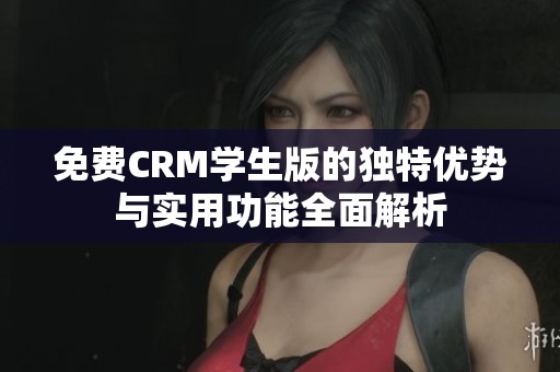 免费CRM学生版的独特优势与实用功能全面解析