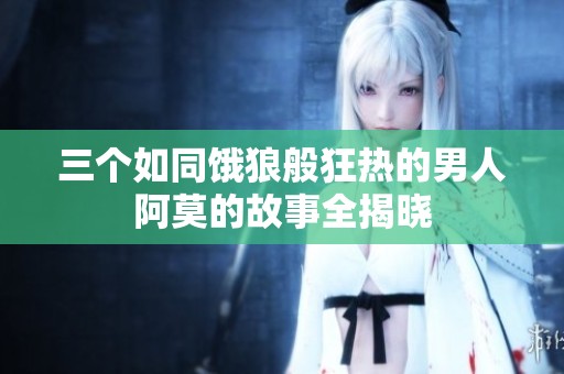 三个如同饿狼般狂热的男人阿莫的故事全揭晓