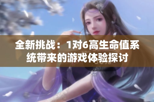 全新挑战：1对6高生命值系统带来的游戏体验探讨