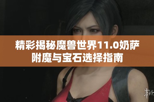 精彩揭秘魔兽世界11.0奶萨附魔与宝石选择指南
