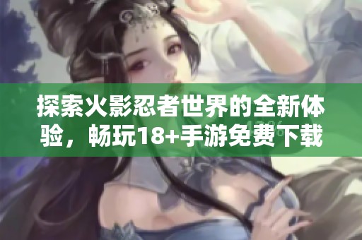 探索火影忍者世界的全新体验，畅玩18+手游免费下载技巧分享