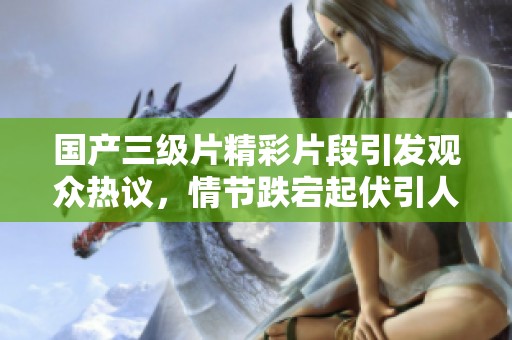 国产三级片精彩片段引发观众热议，情节跌宕起伏引人入胜