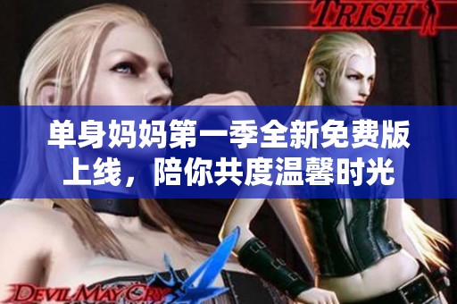 单身妈妈第一季全新免费版上线，陪你共度温馨时光