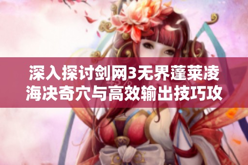 深入探讨剑网3无界蓬莱凌海决奇穴与高效输出技巧攻略