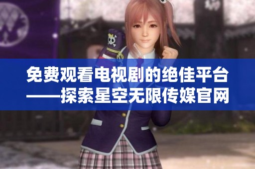免费观看电视剧的绝佳平台——探索星空无限传媒官网