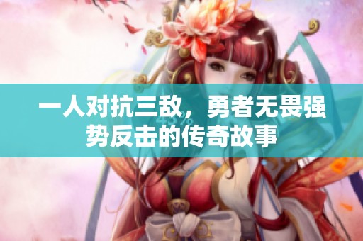 一人对抗三敌，勇者无畏强势反击的传奇故事