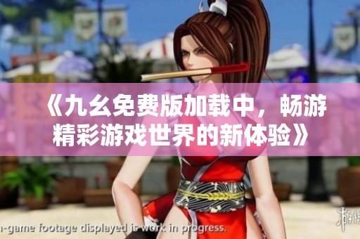 《九幺免费版加载中，畅游精彩游戏世界的新体验》