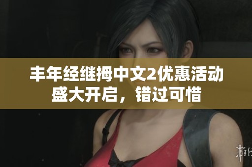 丰年经继拇中文2优惠活动盛大开启，错过可惜