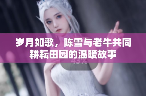 岁月如歌，陈雪与老牛共同耕耘田园的温暖故事